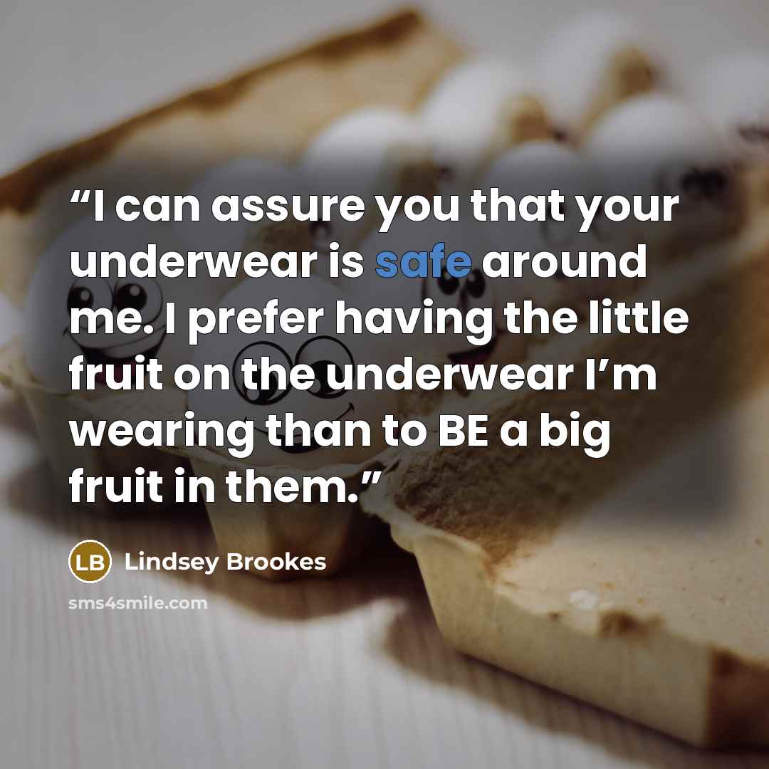 “I can assure you that your underwear is safe around me. I prefer having the little fruit on the underwear I’m wearing than to BE a big fruit in them.” quote by Lindsey Brookes