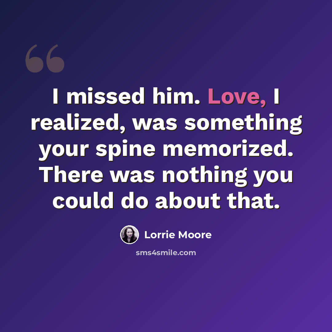 “I missed him. Love, I realized, was something your spine memorized. There was nothing you could do about that.” quote by Lorrie Moore