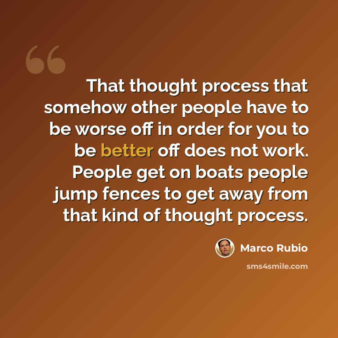 “That thought process that somehow other people have to be worse off in order for you to be better off does not work. People get on boats people jump fences to get away from that kind of thought process.” quote by Marco Rubio