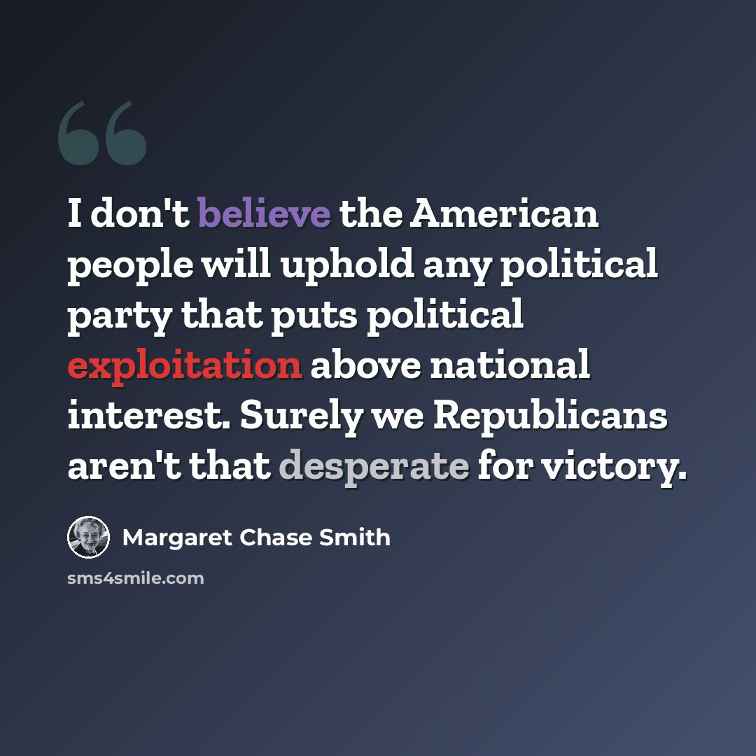 “I don't believe the American people will uphold any political party that puts political exploitation above national interest. Surely we Republicans aren't that desperate for victory.” quote by Margaret Chase Smith