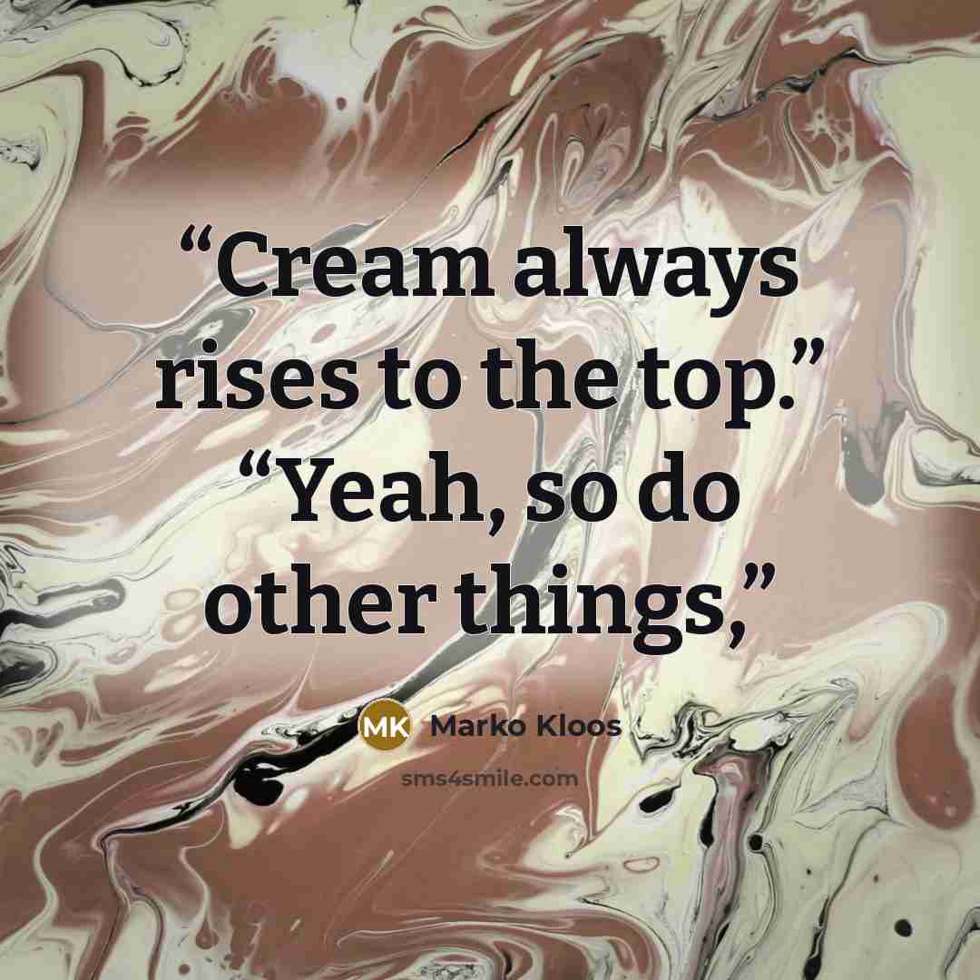 “Cream always rises to the top.” “Yeah, so do other things,” quote by Marko Kloos