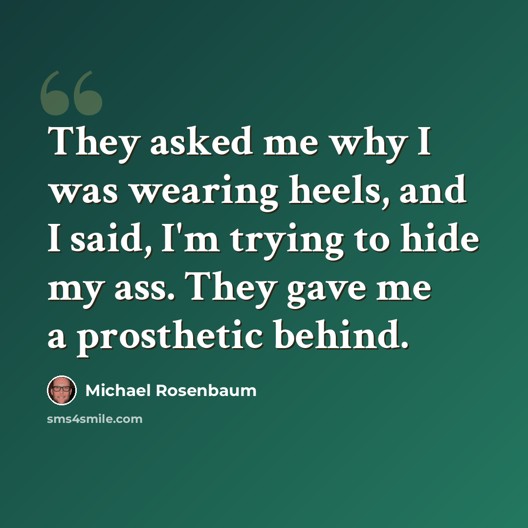 “They asked me why I was wearing heels, and I said, I'm trying to hide my ass. They gave me a prosthetic behind.” quote by Michael Rosenbaum