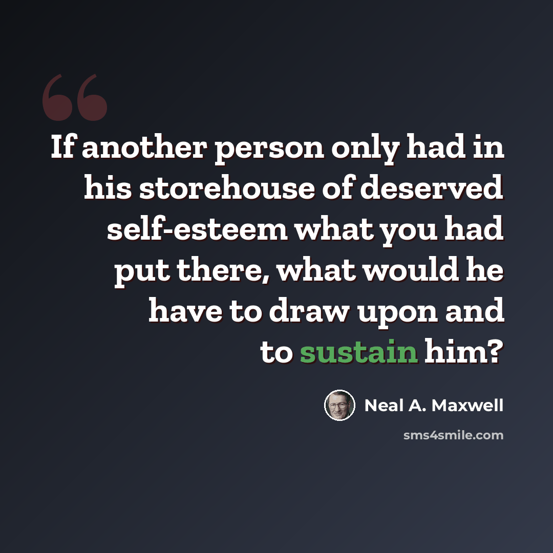 “If another person only had in his storehouse of deserved self-esteem what you had put there, what would he have to draw upon and to sustain him?” quote by Neal A. Maxwell