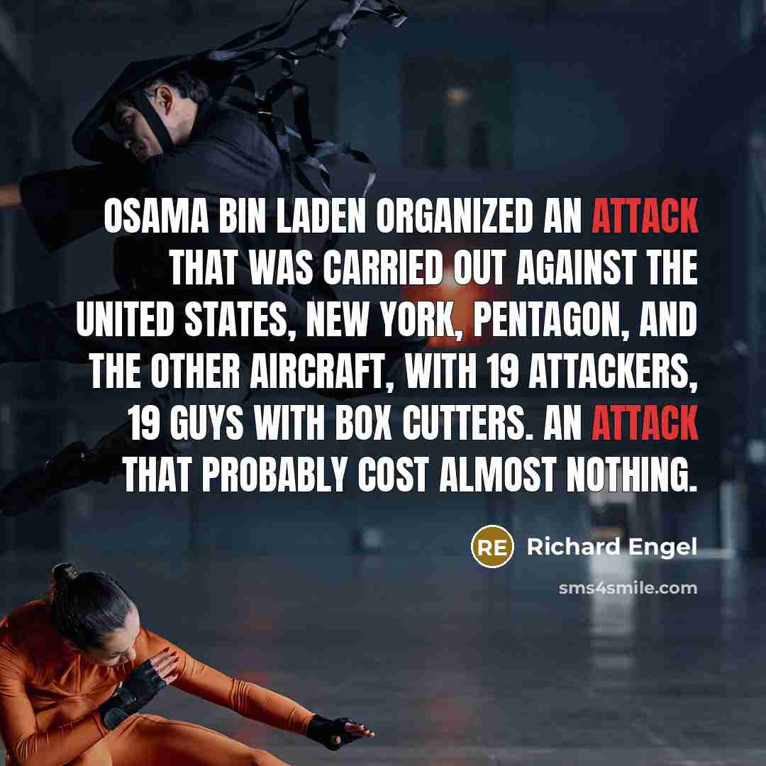 “Osama bin Laden organized an attack that was carried out against the United States, New York, Pentagon, and the other aircraft, with 19 attackers, 19 guys with box cutters. An attack that probably cost almost nothing.” quote by Richard Engel