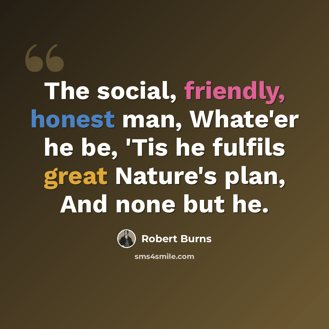 “The social, friendly, honest man, Whate'er he be, 'Tis he fulfils great Nature's plan, And none but he.” quote by Robert Burns