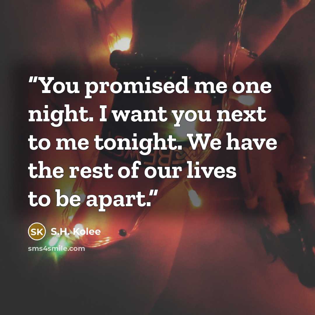 “You promised me one night. I want you next to me tonight. We have the rest of our lives to be apart.” quote by S.H. Kolee