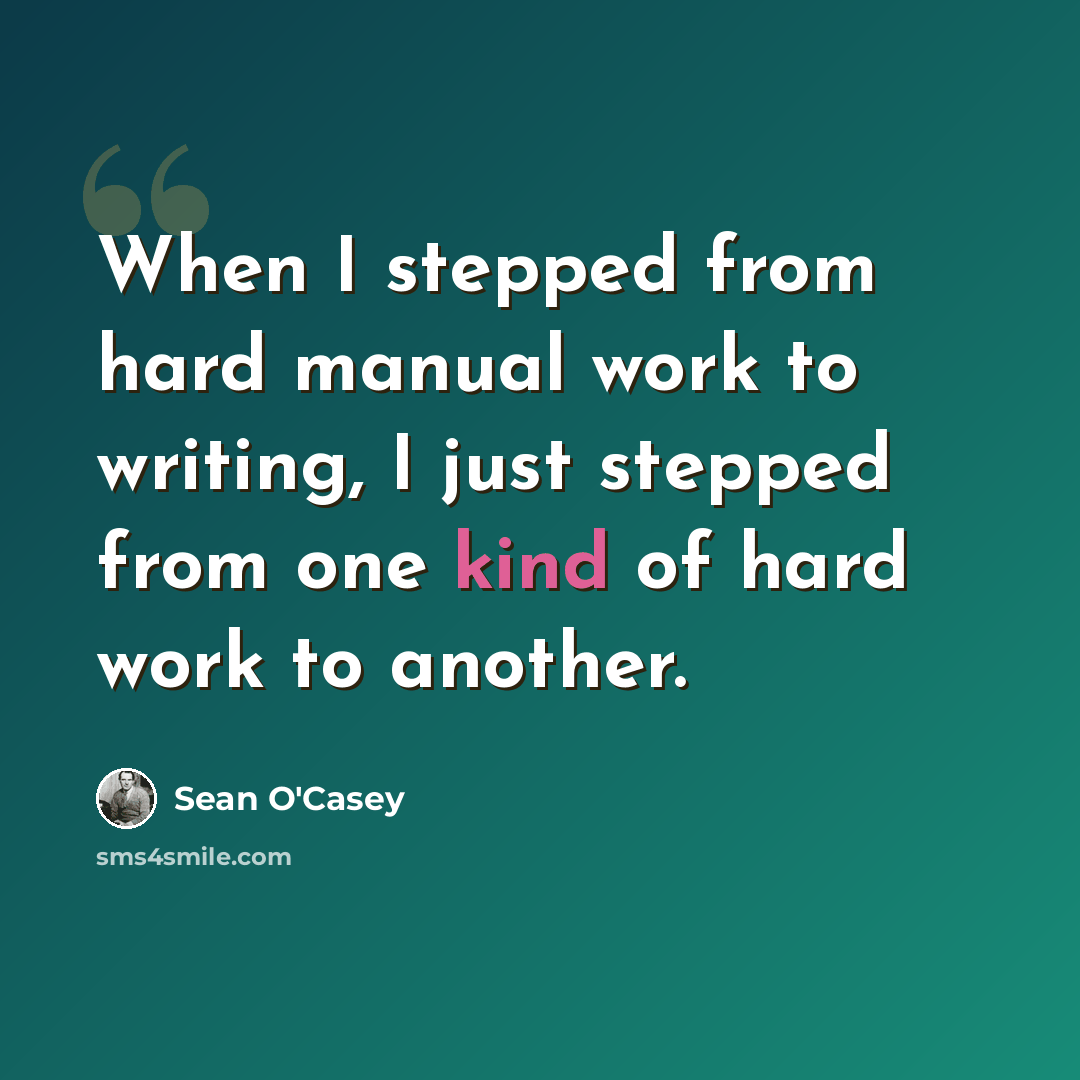 “When I stepped from hard manual work to writing, I just stepped from one kind of hard work to another.” quote by Sean O'Casey