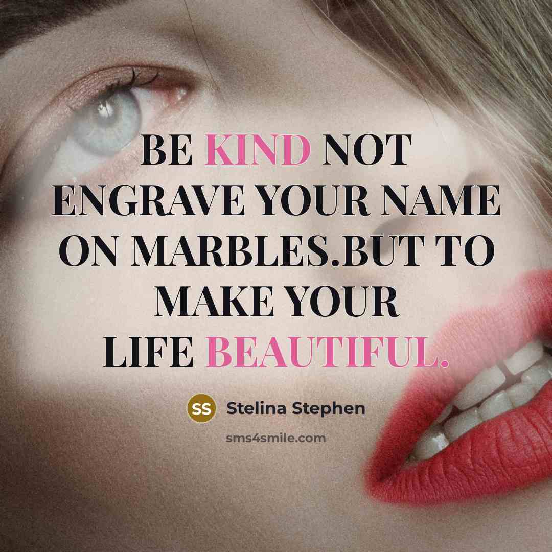 “BE KIND NOT ENGRAVE YOUR NAME ON MARBLES.BUT TO MAKE YOUR LIFE BEAUTIFUL.” quote by Stelina Stephen