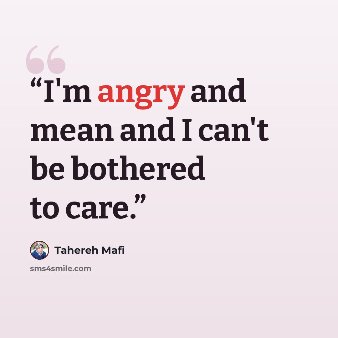 “I'm angry and mean and I can't be bothered to care.” quote by Tahereh Mafi
