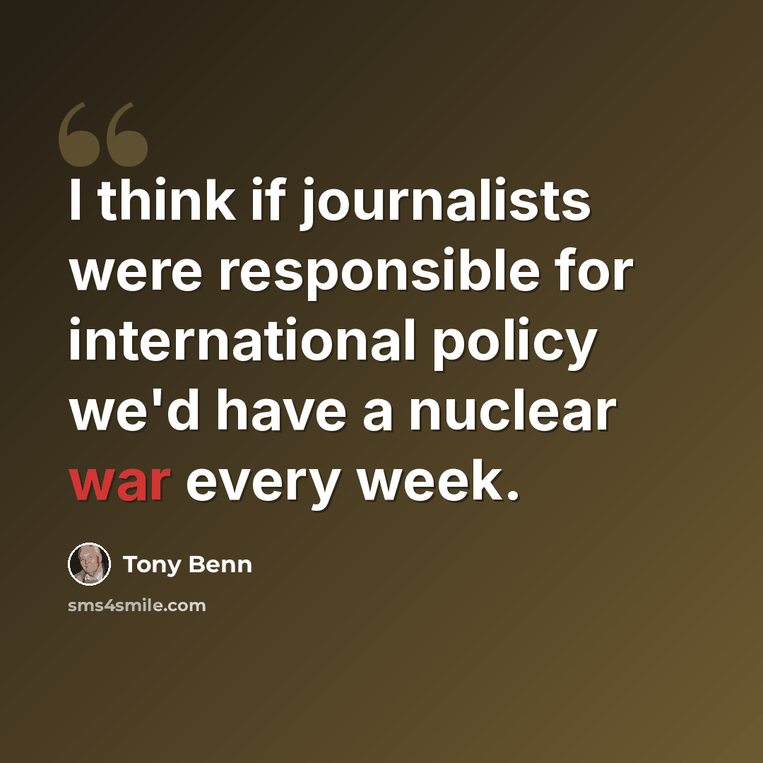 “I think if journalists were responsible for international policy we'd have a nuclear war every week.” quote by Tony Benn