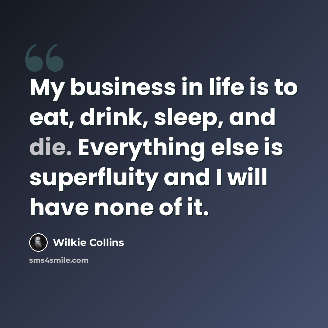 “My business in life is to eat, drink, sleep, and die. Everything else is superfluity and I will have none of it.” quote by Wilkie Collins
