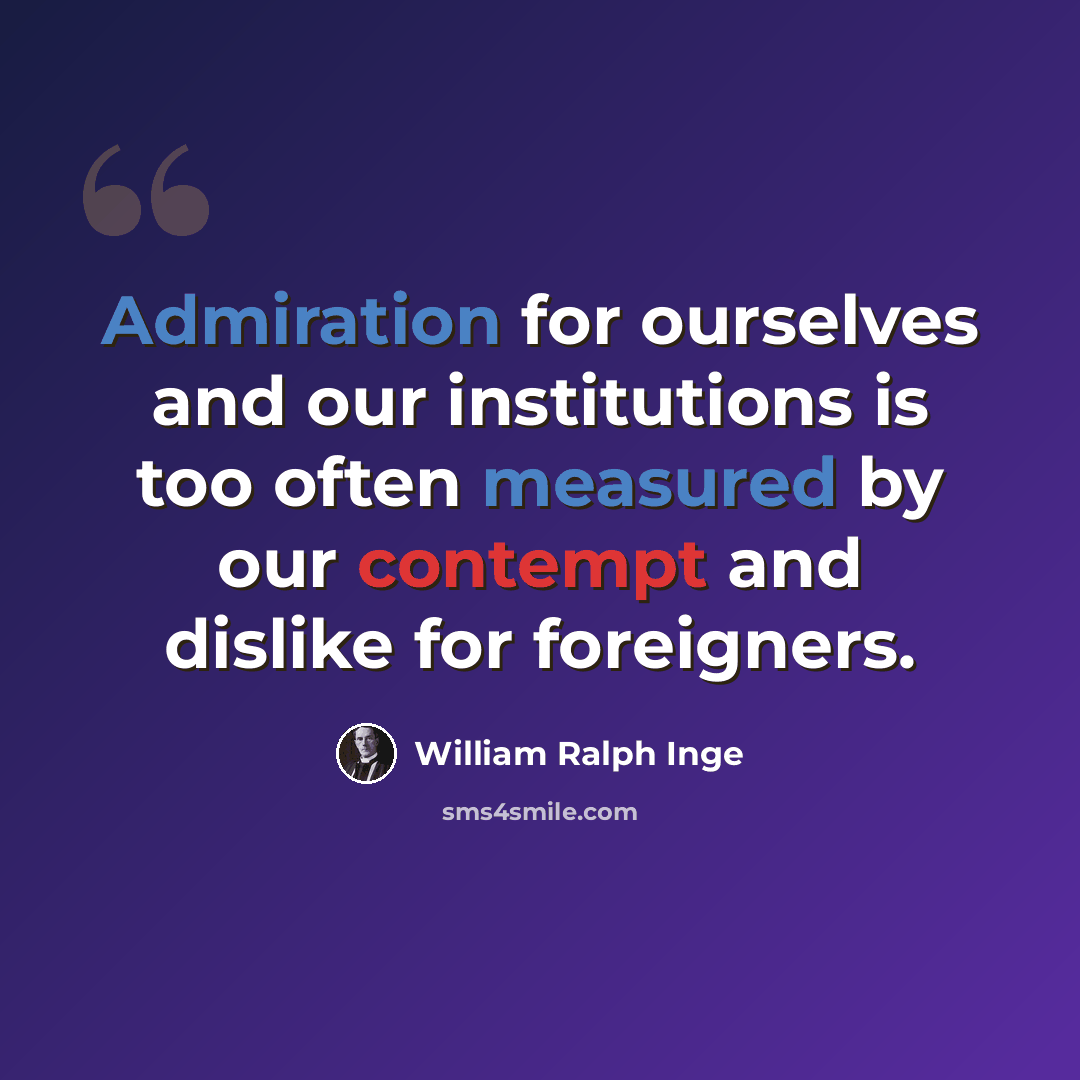 “Admiration for ourselves and our institutions is too often measured by our contempt and dislike for foreigners.” quote by William Ralph Inge