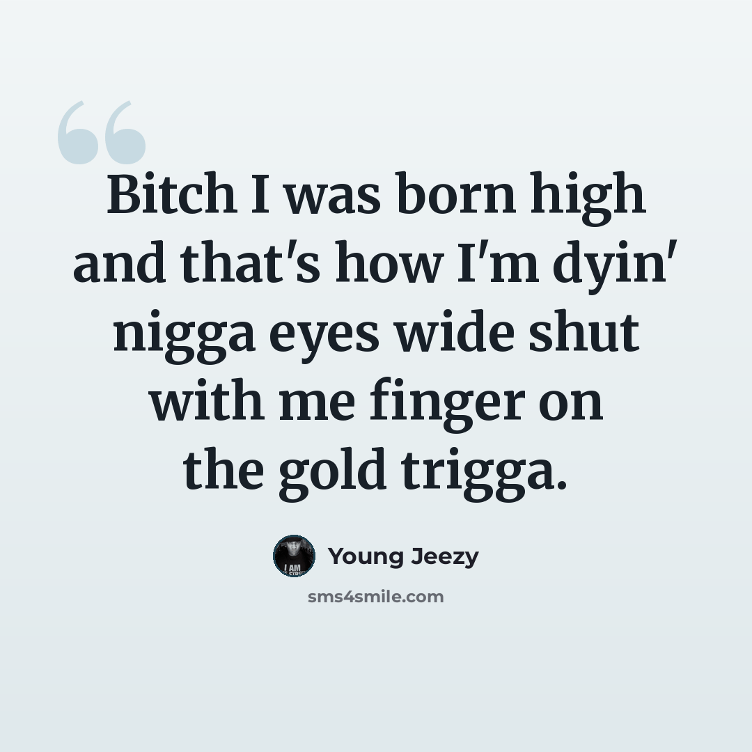 “Bitch I was born high and that's how I'm dyin' nigga eyes wide shut with me finger on the gold trigga.” quote by Young Jeezy