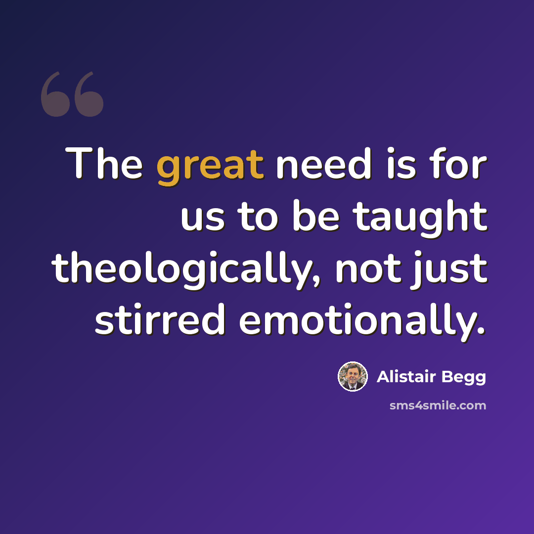“The great need is for us to be taught theologically, not just stirred emotionally.” quote by Alistair Begg