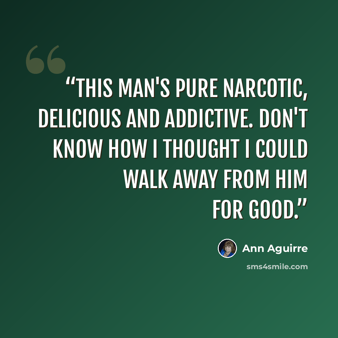 “This man's pure narcotic, delicious and addictive. Don't know how I thought I could walk away from him for good.” quote by Ann Aguirre