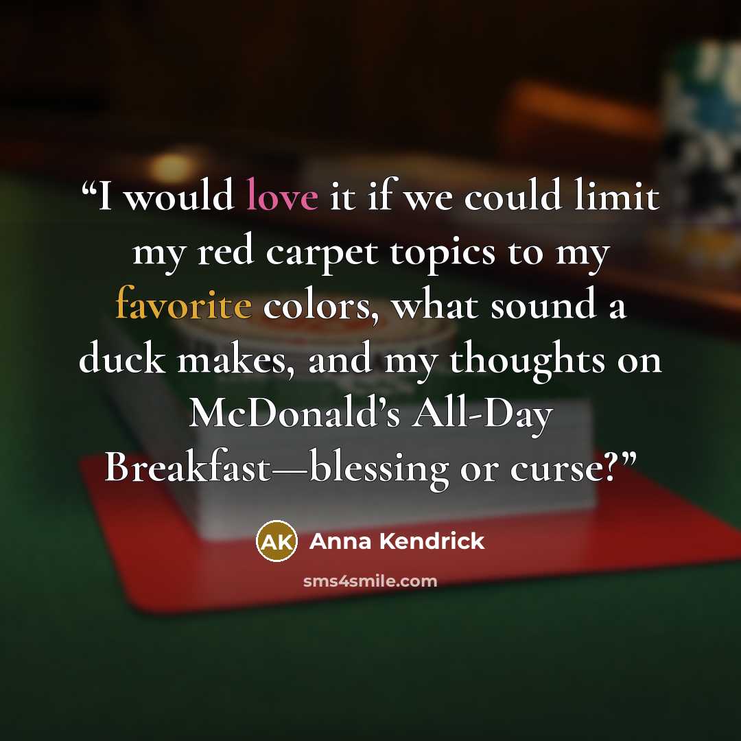 “I would love it if we could limit my red carpet topics to my favorite colors, what sound a duck makes, and my thoughts on McDonald’s All-Day Breakfast—blessing or curse?” quote by Anna Kendrick