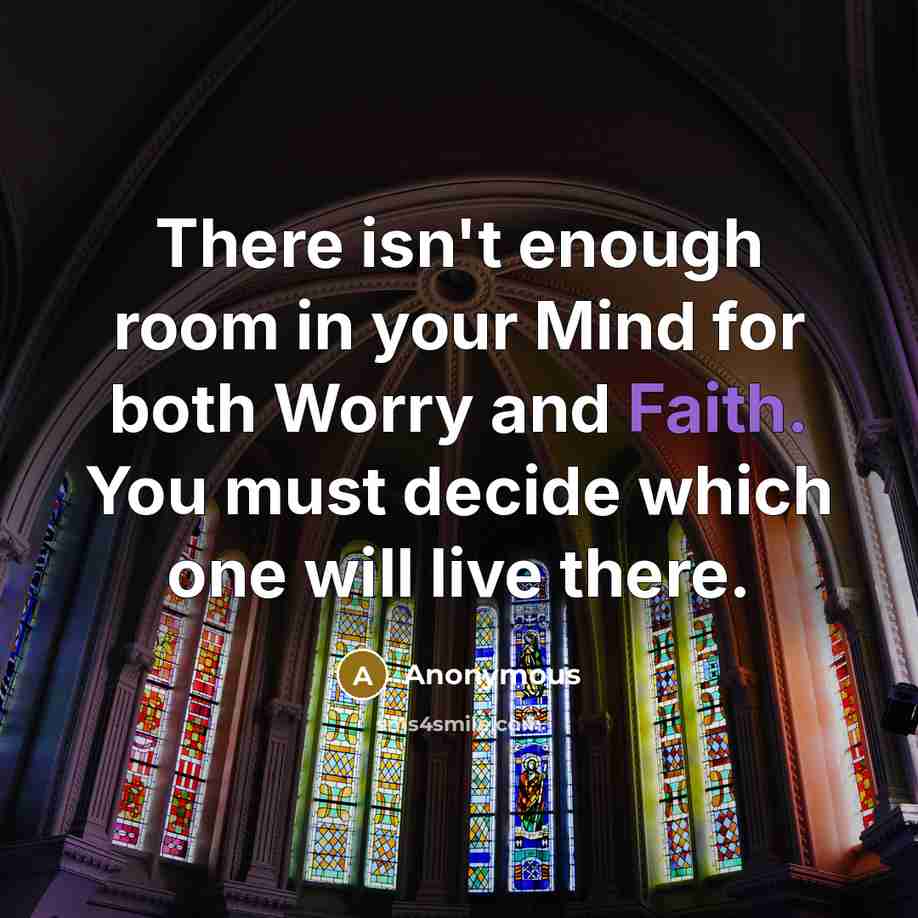 “There isn't enough room in your Mind for both Worry and Faith. You must decide which one will live there.” quote by Anonymous