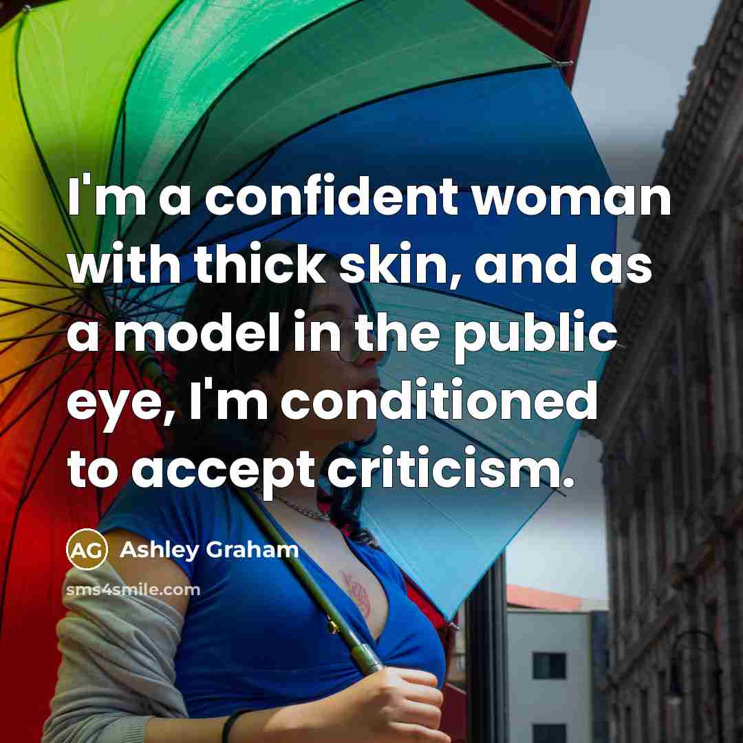 “I'm a confident woman with thick skin, and as a model in the public eye, I'm conditioned to accept criticism.” quote by Ashley Graham
