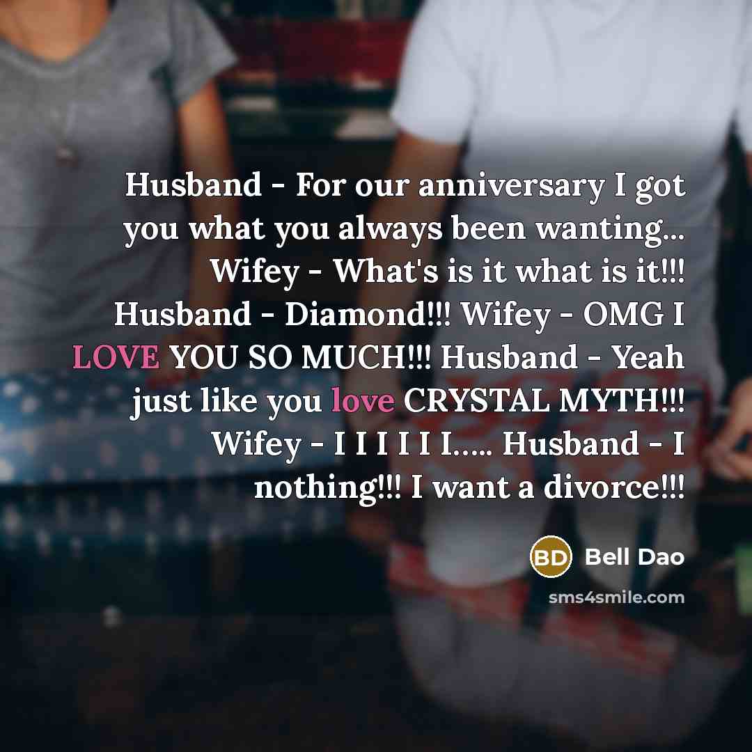 “Husband - For our anniversary I got you what you always been wanting... Wifey - What's is it what is it!!! Husband - Diamond!!! Wifey - OMG I LOVE YOU SO MUCH!!! Husband - Yeah just like you love CRYSTAL MYTH!!! Wifey - I I I I I I….. Husband - I nothing!!! I want a divorce!!!” quote by Bell Dao