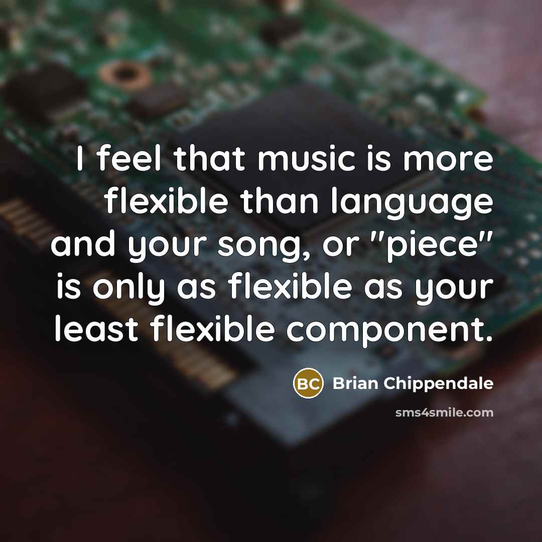 “I feel that music is more flexible than language and your song, or "piece" is only as flexible as your least flexible component.” quote by Brian Chippendale