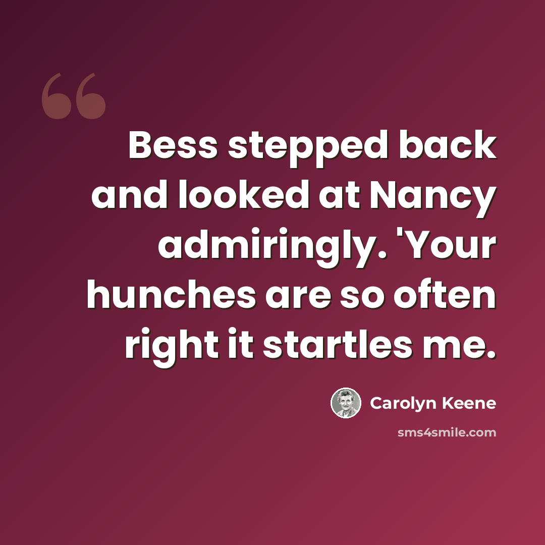 “Bess stepped back and looked at Nancy admiringly. 'Your hunches are so often right it startles me.” quote by Carolyn Keene