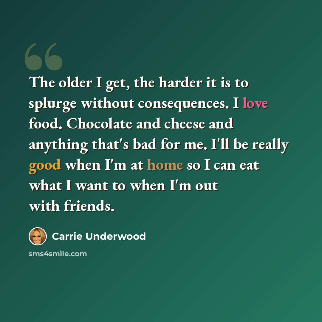 “The older I get, the harder it is to splurge without consequences. I love food. Chocolate and cheese and anything that's bad for me. I'll be really good when I'm at home so I can eat what I want to when I'm out with friends.” quote by Carrie Underwood