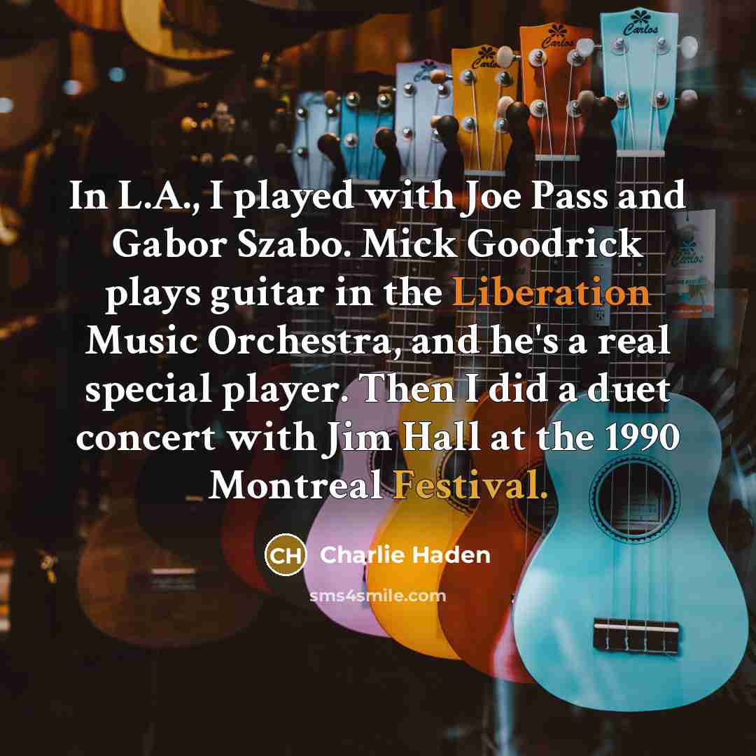 “In L.A., I played with Joe Pass and Gabor Szabo. Mick Goodrick plays guitar in the Liberation Music Orchestra, and he's a real special player. Then I did a duet concert with Jim Hall at the 1990 Montreal Festival.” quote by Charlie Haden