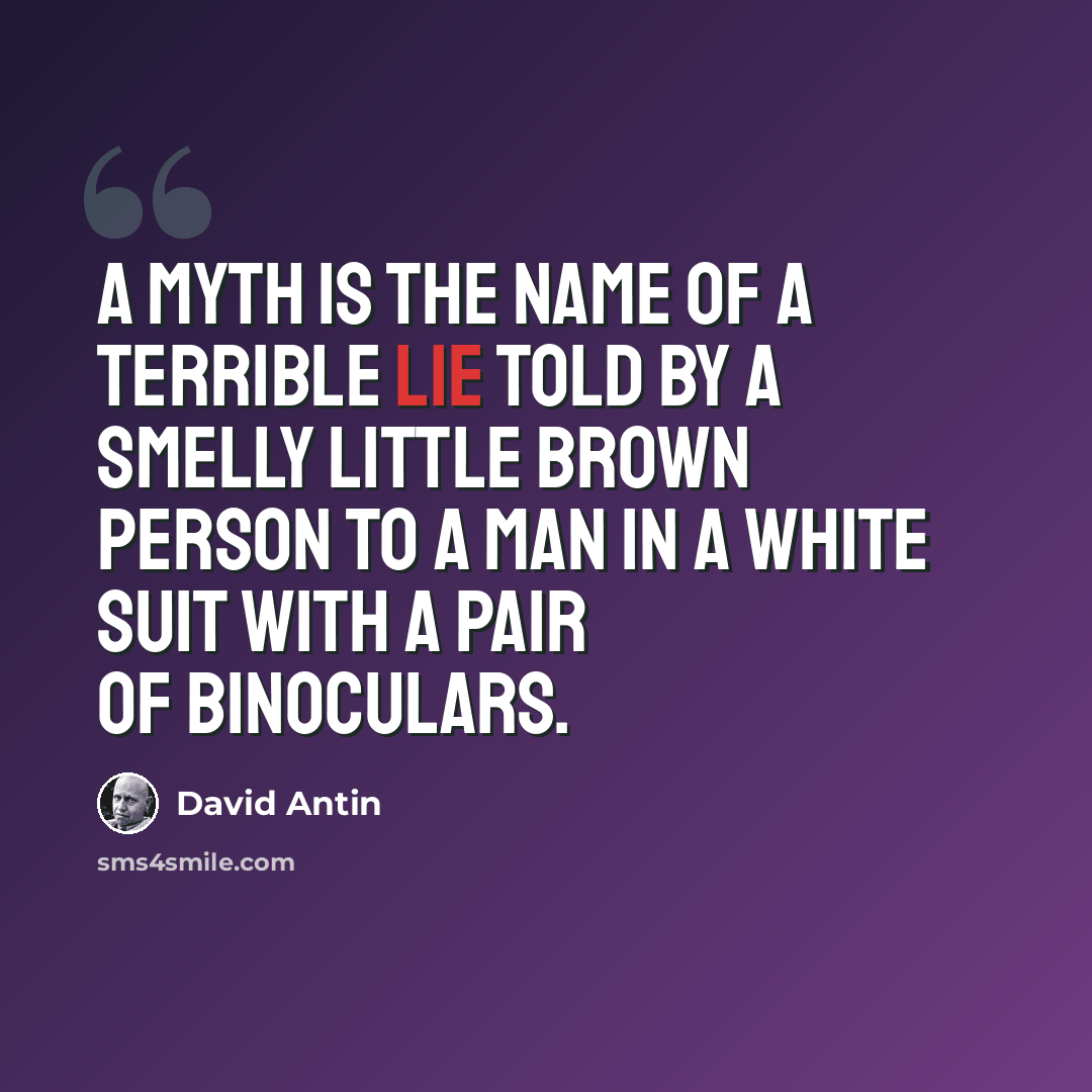 “A myth is the name of a terrible lie told by a smelly little brown person to a man in a white suit with a pair of binoculars.” quote by David Antin