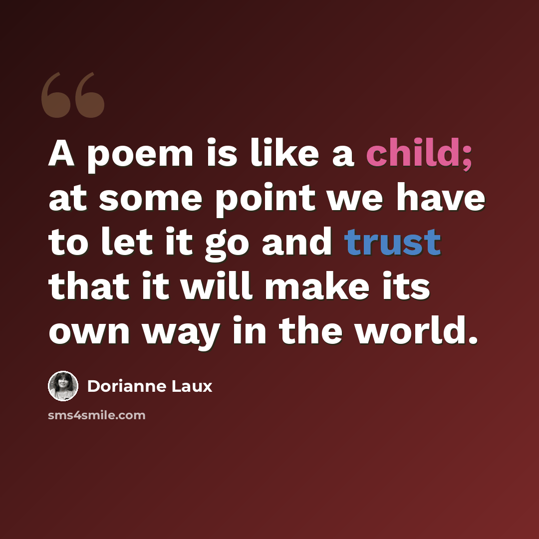 “A poem is like a child; at some point we have to let it go and trust that it will make its own way in the world.” quote by Dorianne Laux