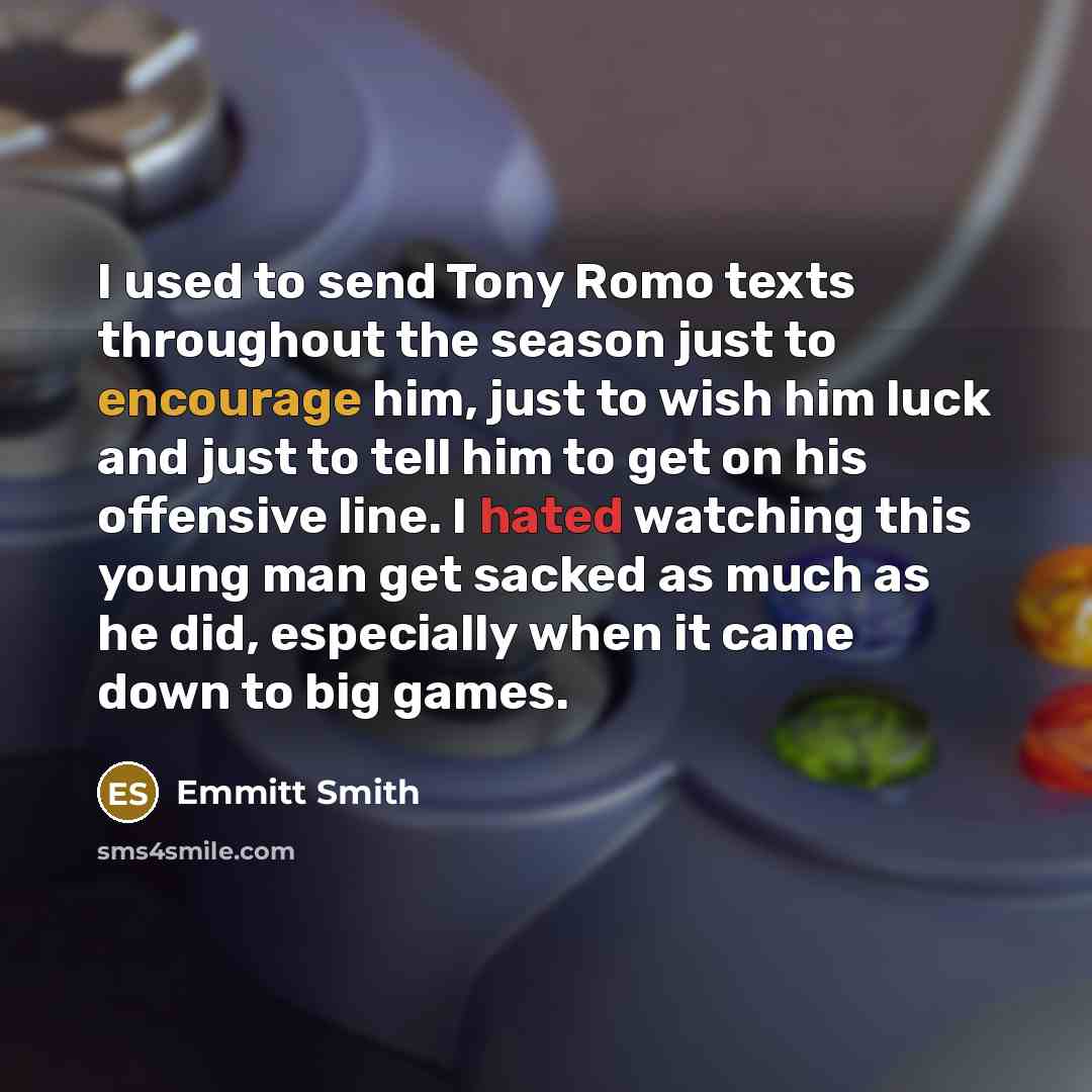 “I used to send Tony Romo texts throughout the season just to encourage him, just to wish him luck and just to tell him to get on his offensive line. I hated watching this young man get sacked as much as he did, especially when it came down to big games.” quote by Emmitt Smith