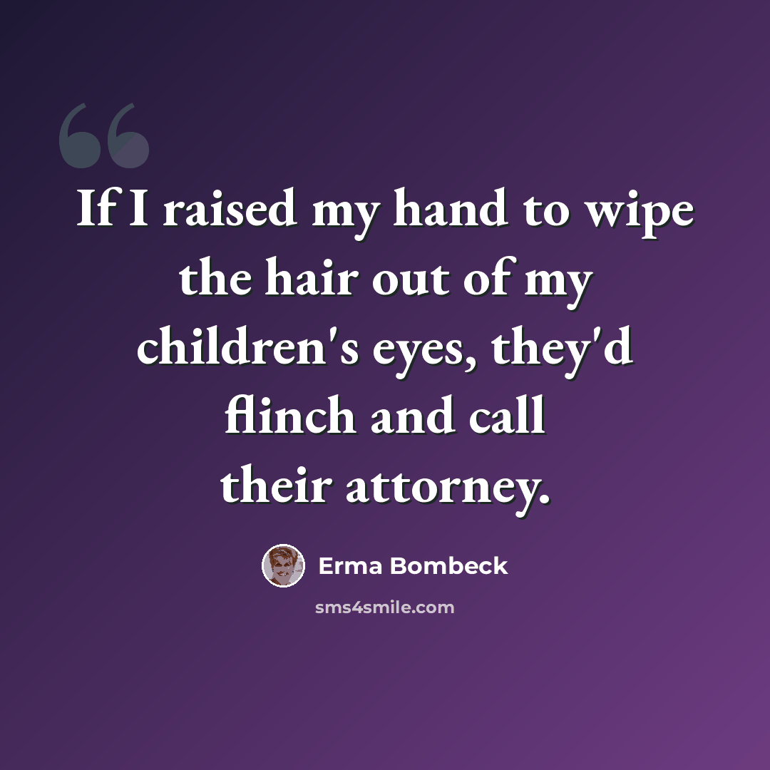 “If I raised my hand to wipe the hair out of my children's eyes, they'd flinch and call their attorney.” quote by Erma Bombeck