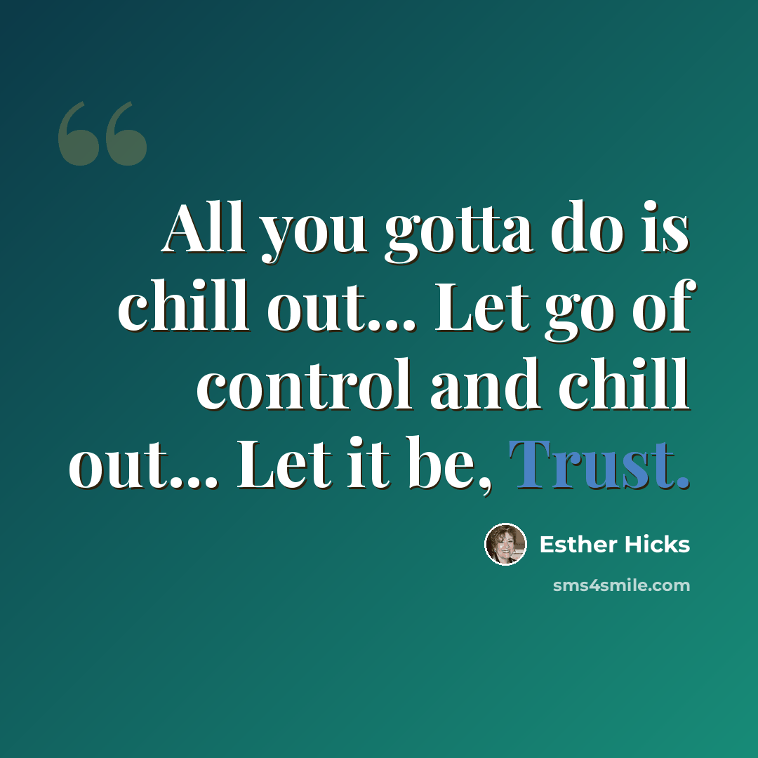 “All you gotta do is chill out... Let go of control and chill out... Let it be, Trust.” quote by Esther Hicks