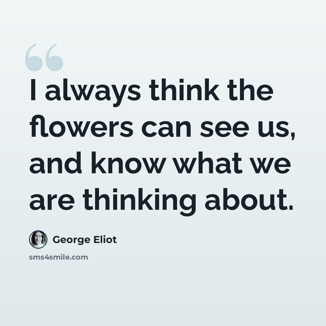 “I always think the flowers can see us, and know what we are thinking about.” quote by George Eliot