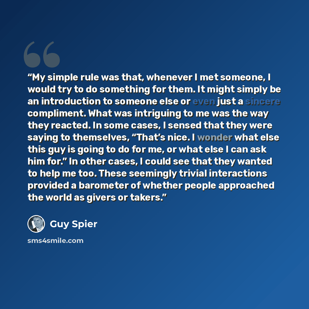 “My simple rule was that, whenever I met someone, I would try to do something for them. It might simply be an introduction to someone else or even just a sincere compliment. What was intriguing to me was the way they reacted. In some cases, I sensed that they were saying to themselves, “That’s…” quote by Guy Spier