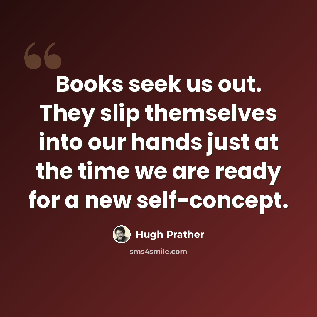 “Books seek us out. They slip themselves into our hands just at the time we are ready for a new self-concept.” quote by Hugh Prather
