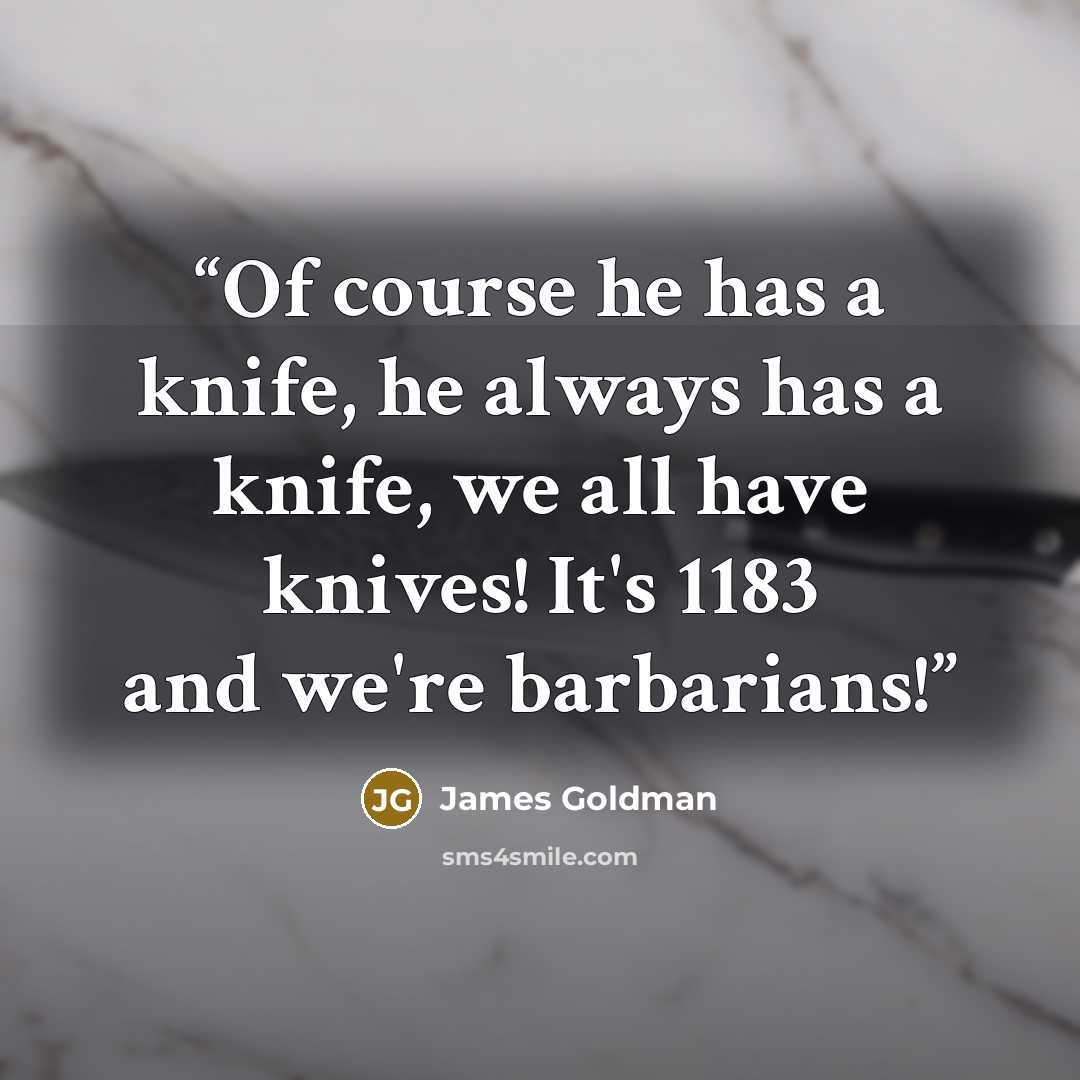 “Of course he has a knife, he always has a knife, we all have knives! It's 1183 and we're barbarians!” quote by James Goldman