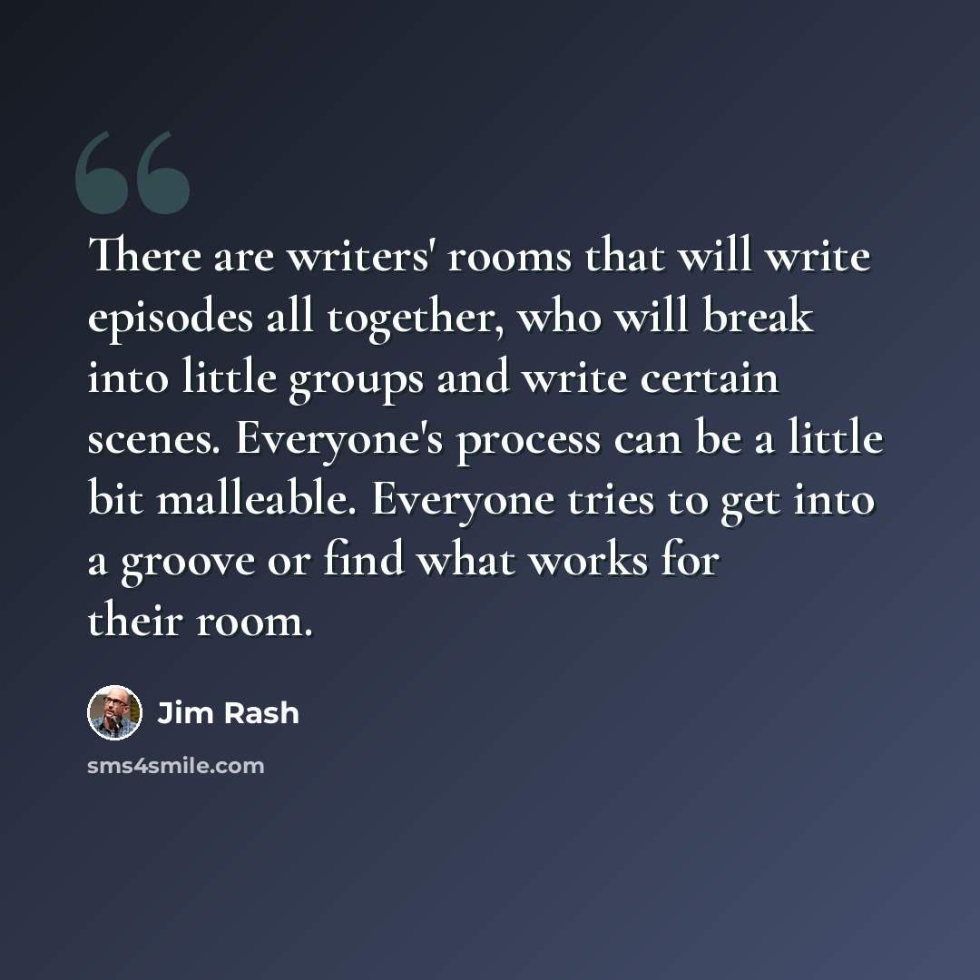 “There are writers' rooms that will write episodes all together, who will break into little groups and write certain scenes. Everyone's process can be a little bit malleable. Everyone tries to get into a groove or find what works for their room.” quote by Jim Rash