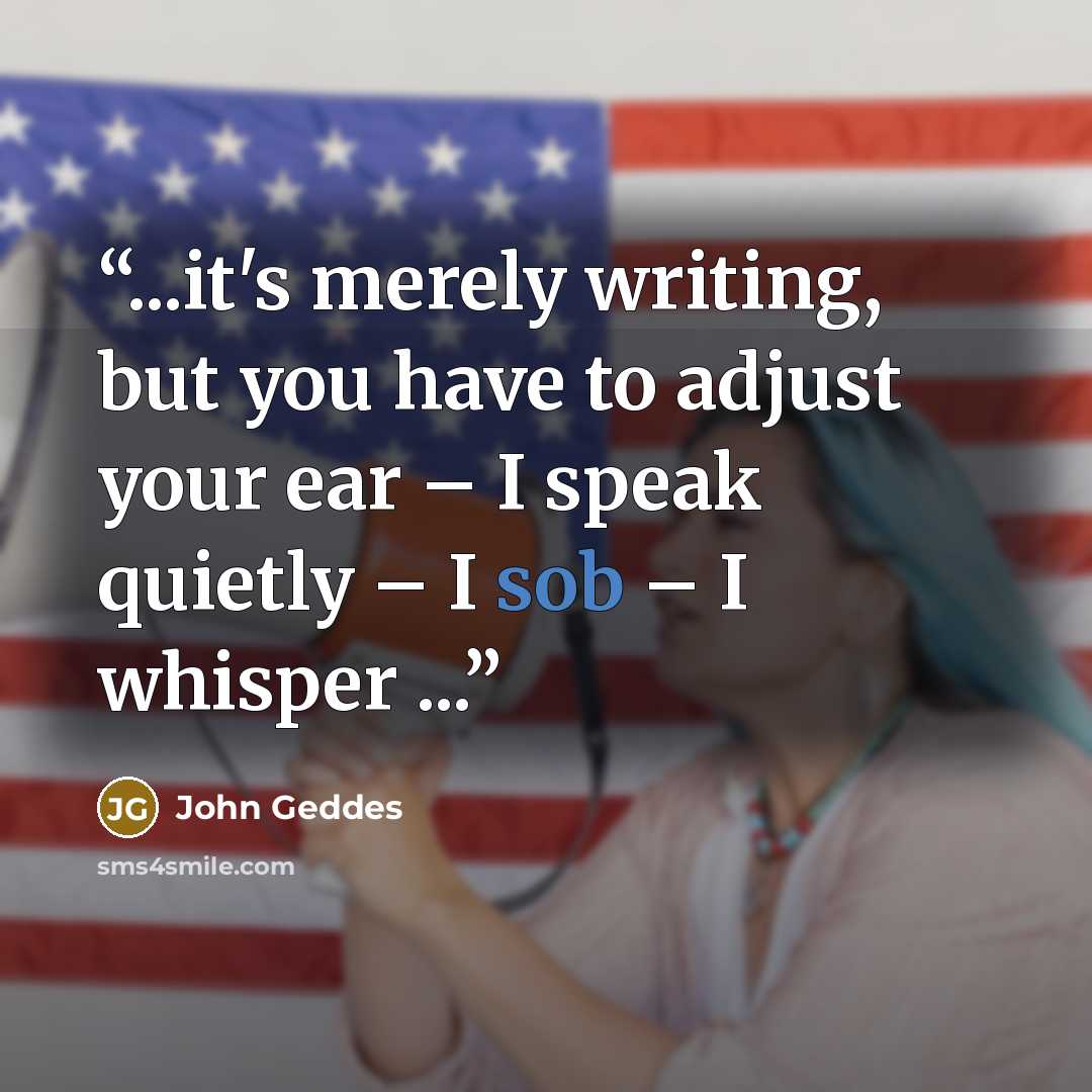 “...it's merely writing, but you have to adjust your ear – I speak quietly – I sob – I whisper ...” quote by John Geddes
