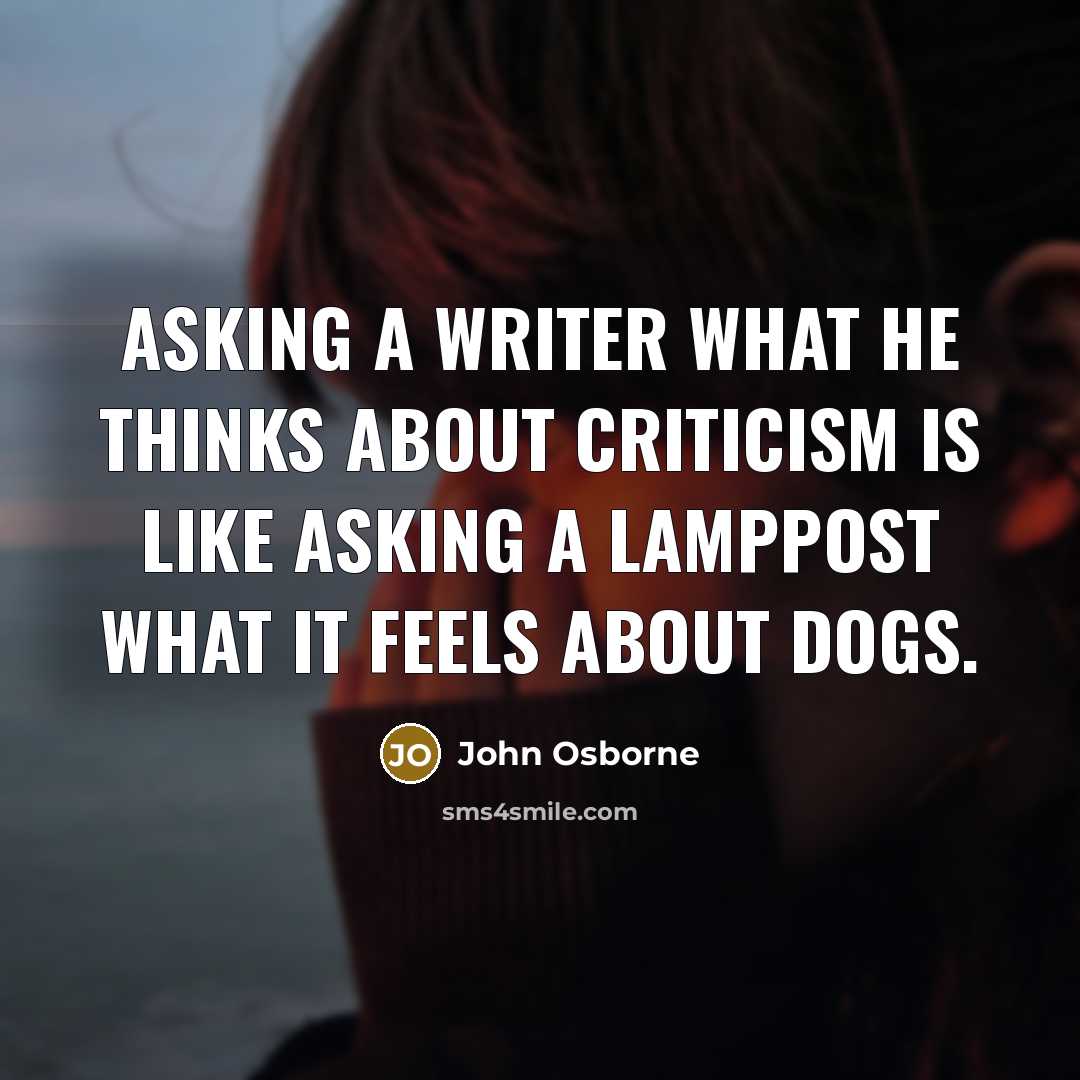 “Asking a writer what he thinks about criticism is like asking a lamppost what it feels about dogs.” quote by John Osborne
