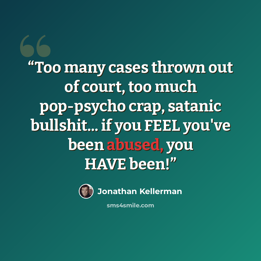 “Too many cases thrown out of court, too much pop-psycho crap, satanic bullshit... if you FEEL you've been abused, you HAVE been!” quote by Jonathan Kellerman