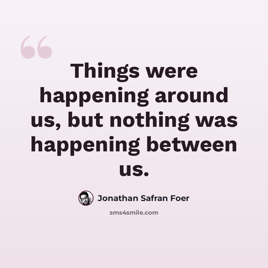 “Things were happening around us, but nothing was happening between us.” quote by Jonathan Safran Foer