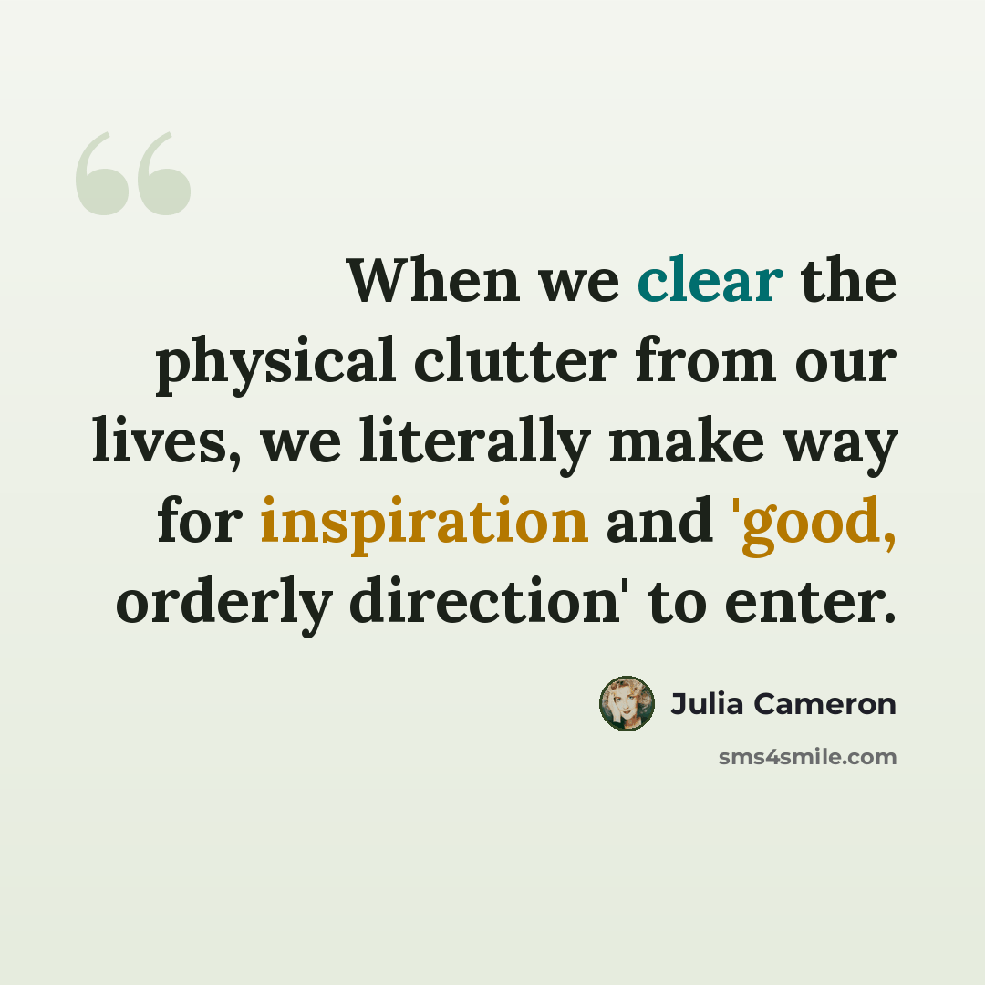 “When we clear the physical clutter from our lives, we literally make way for inspiration and 'good, orderly direction' to enter.” quote by Julia Cameron