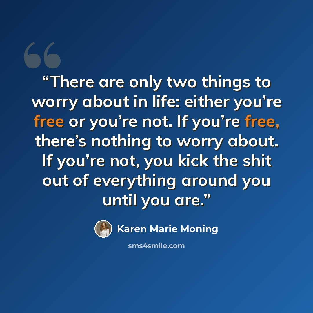 “There are only two things to worry about in life: either you’re free or you’re not. If you’re free, there’s nothing to worry about. If you’re not, you kick the shit out of everything around you until you are.” quote by Karen Marie Moning