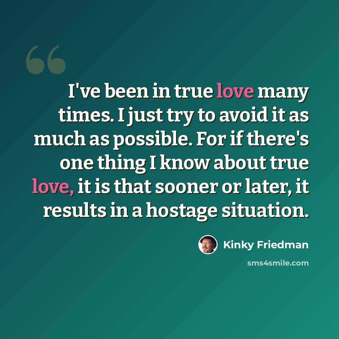 “I've been in true love many times. I just try to avoid it as much as possible. For if there's one thing I know about true love, it is that sooner or later, it results in a hostage situation.” quote by Kinky Friedman