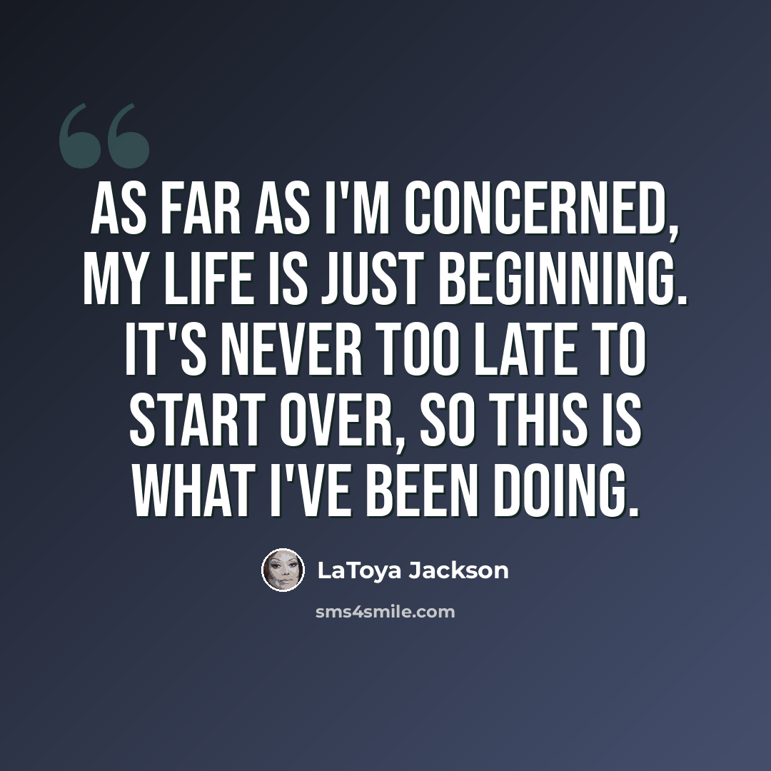 “As far as I'm concerned, my life is just beginning. It's never too late to start over, so this is what I've been doing.” quote by LaToya Jackson