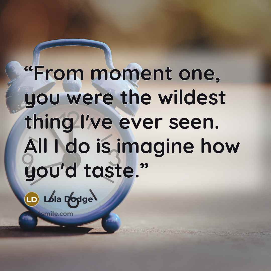 “From moment one, you were the wildest thing I've ever seen. All I do is imagine how you'd taste.” quote by Lola Dodge