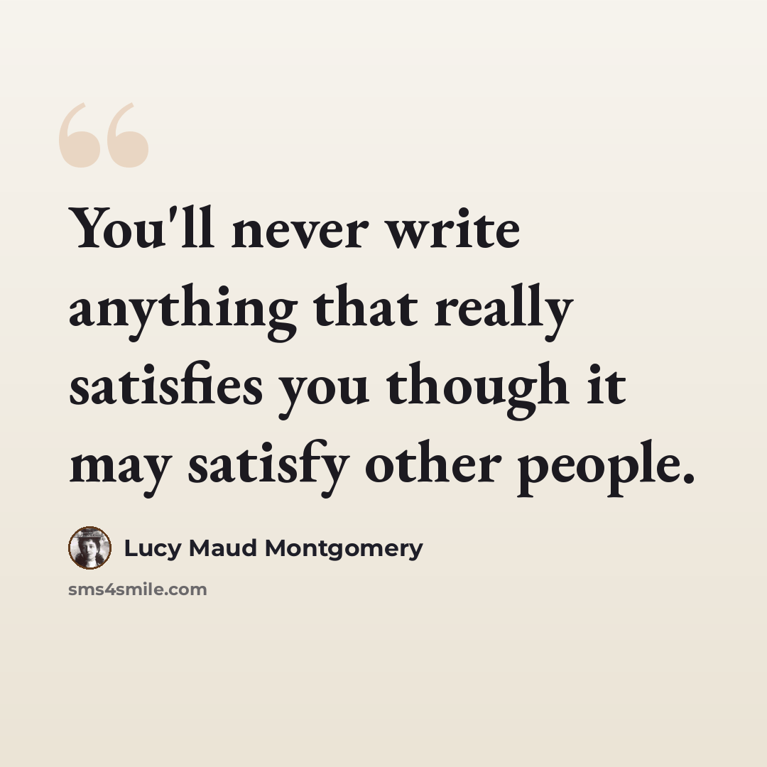 “You'll never write anything that really satisfies you though it may satisfy other people.” quote by Lucy Maud Montgomery