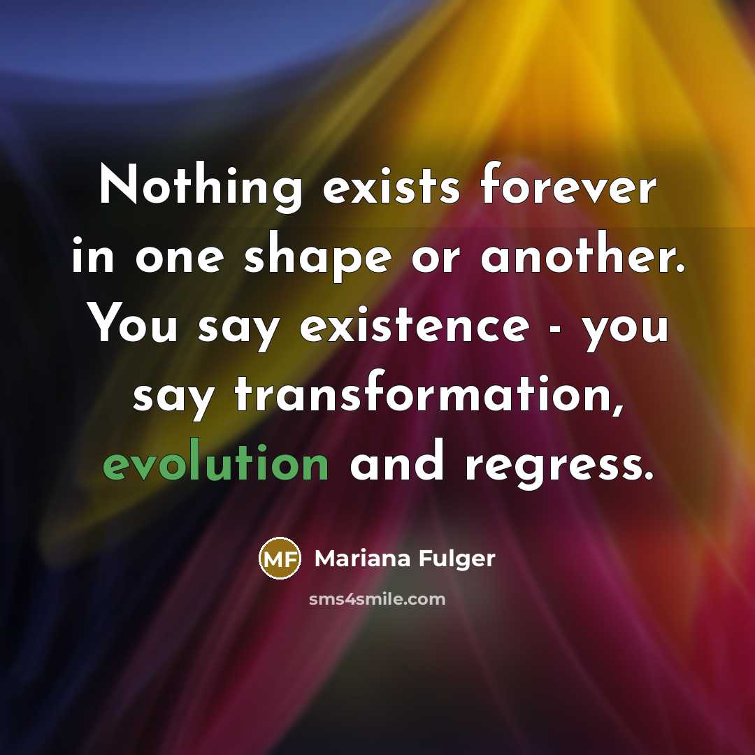 “Nothing exists forever in one shape or another. You say existence - you say transformation, evolution and regress.” quote by Mariana Fulger