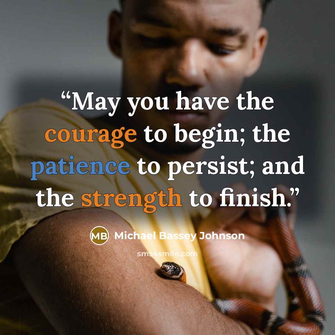 “May you have the courage to begin; the patience to persist; and the strength to finish.” quote by Michael Bassey Johnson
