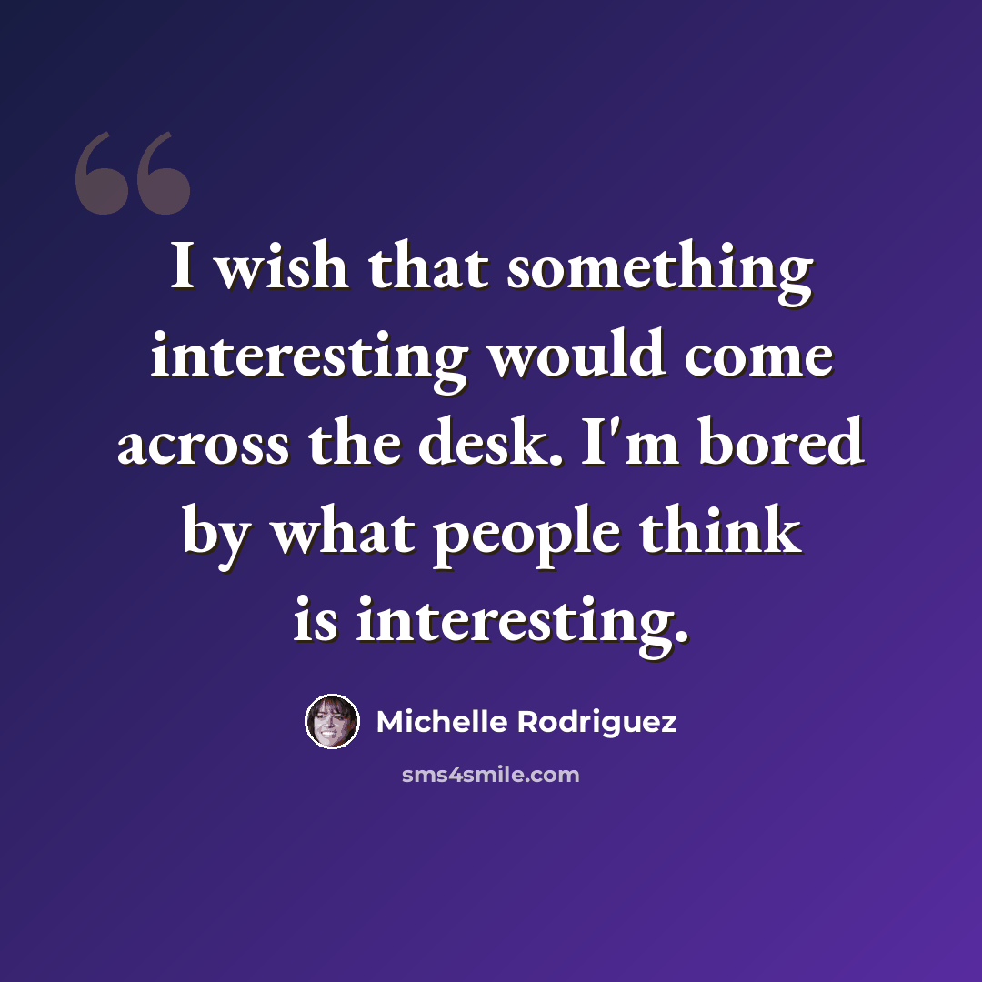 “I wish that something interesting would come across the desk. I'm bored by what people think is interesting.” quote by Michelle Rodriguez